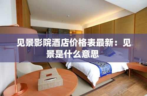 见景影院酒店价格表最新：见景是什么意思 