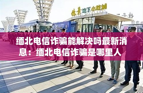 缅北电信诈骗能解决吗最新消息：缅北电信诈骗是哪里人 