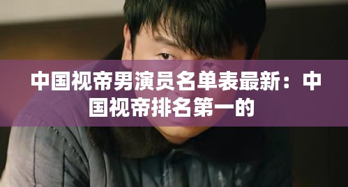 中国视帝男演员名单表最新：中国视帝排名第一的 