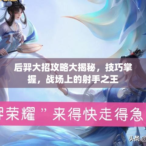 后羿大招攻略大揭秘，技巧掌握，战场上的射手之王