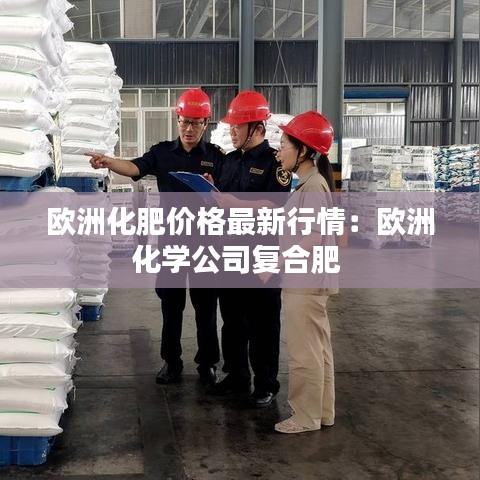 欧洲化肥价格最新行情：欧洲化学公司复合肥 