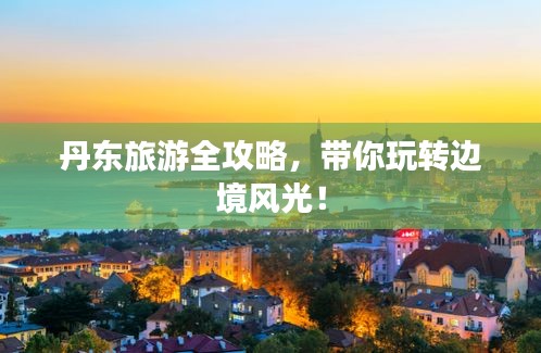 丹东旅游全攻略，带你玩转边境风光！