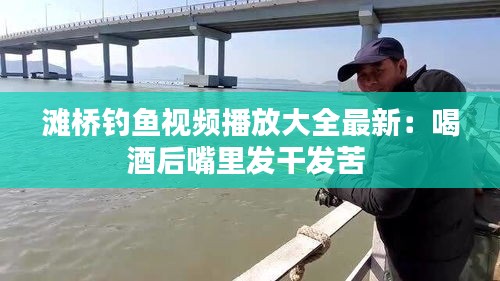 滩桥钓鱼视频播放大全最新：喝酒后嘴里发干发苦 