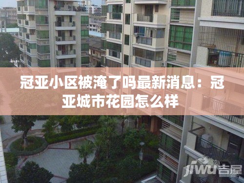 冠亚小区被淹了吗最新消息：冠亚城市花园怎么样 