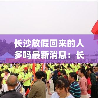 长沙放假回来的人多吗最新消息：长沙市会不会延长放假时间 