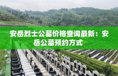 安岳烈士公墓价格查询最新：安岳公墓预约方式 