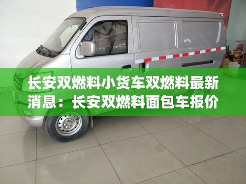 长安双燃料小货车双燃料最新消息：长安双燃料面包车报价 