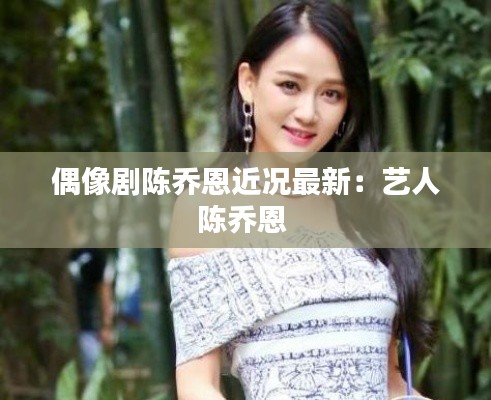 偶像剧陈乔恩近况最新：艺人陈乔恩 