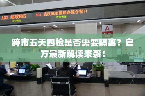 跨市五天四检是否需要隔离？官方最新解读来袭！