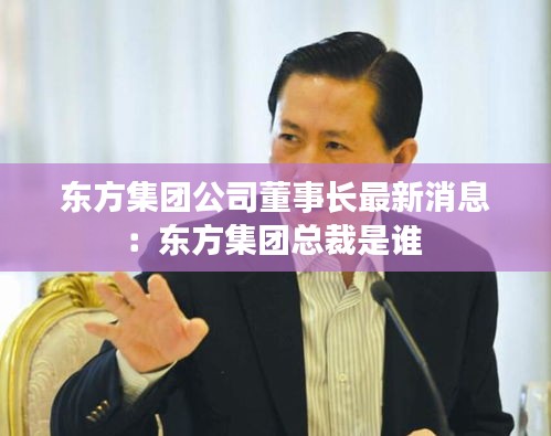 东方集团公司董事长最新消息：东方集团总裁是谁 