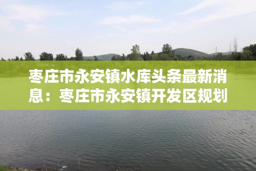 枣庄市永安镇水库头条最新消息：枣庄市永安镇开发区规划范围 