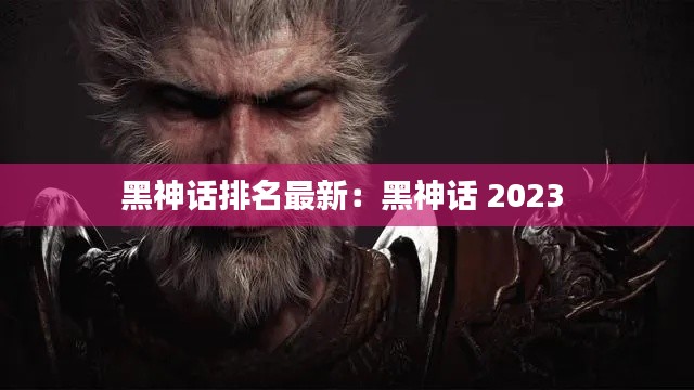 黑神话排名最新：黑神话 2023 