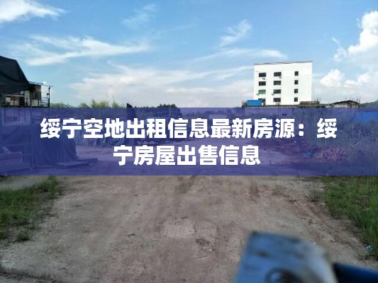 绥宁空地出租信息最新房源：绥宁房屋出售信息 