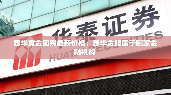 泰华黄金团购最新价格：泰华金服属于哪家金融机构 