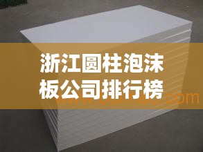 浙江圆柱泡沫板公司排行榜揭晓，行业领军者榜单