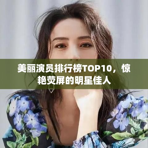 美丽演员排行榜TOP10，惊艳荧屏的明星佳人