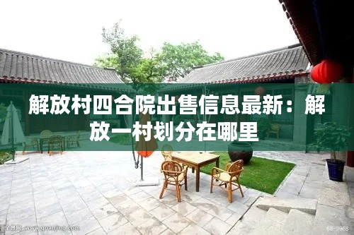 解放村四合院出售信息最新：解放一村划分在哪里 