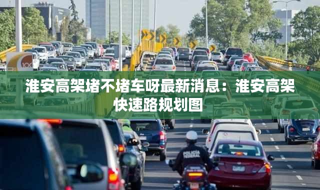 淮安高架堵不堵车呀最新消息：淮安高架快速路规划图 
