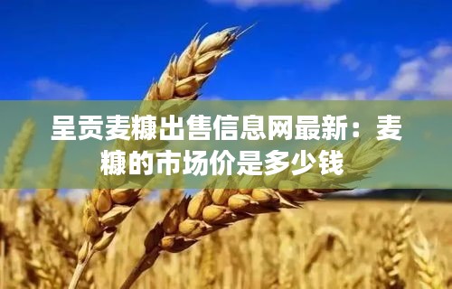 呈贡麦糠出售信息网最新：麦糠的市场价是多少钱 