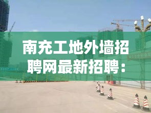 南充工地外墙招聘网最新招聘：南充哪里好找工地 