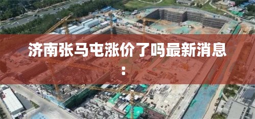济南张马屯涨价了吗最新消息： 