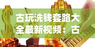 古玩洗钱套路大全最新视频：古币洗钱水 