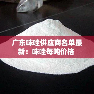 广东咪唑供应商名单最新：咪唑每吨价格 
