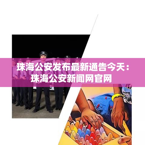 珠海公安发布最新通告今天：珠海公安新闻网官网 
