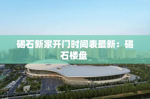 碣石新家开门时间表最新：碣石楼盘 