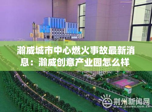瀚威城市中心燃火事故最新消息：瀚威创意产业园怎么样 