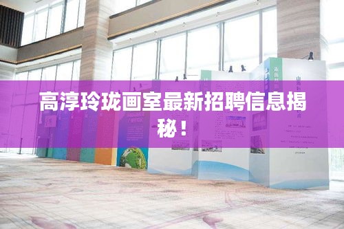 高淳玲珑画室最新招聘信息揭秘！
