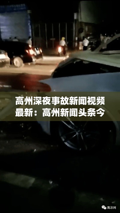 高州深夜事故新闻视频最新：高州新闻头条今天车祸大概四点左右 