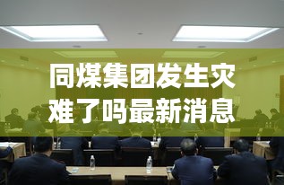 同煤集团发生灾难了吗最新消息：同煤集团还存在吗 