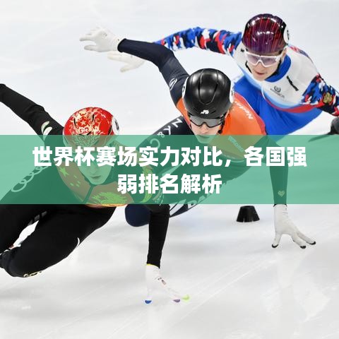世界杯赛场实力对比，各国强弱排名解析