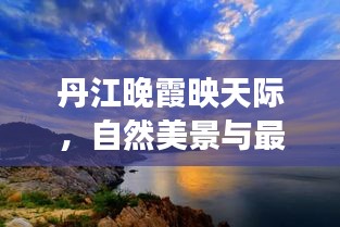 丹江晚霞映天际，自然美景与最新资讯的双重魅力展现