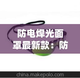 防电焊光面罩最新款：防电焊光戴什么眼镜 