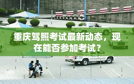 重庆驾照考试最新动态，现在能否参加考试？
