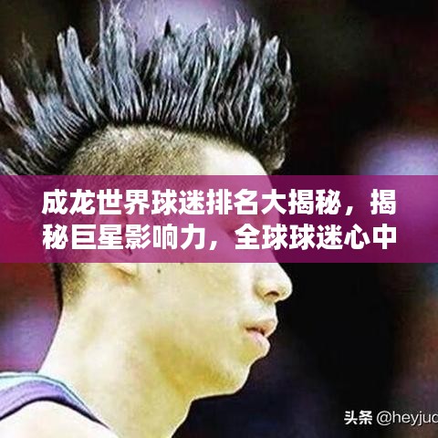 成龙世界球迷排名大揭秘，揭秘巨星影响力，全球球迷心中的传奇地位！