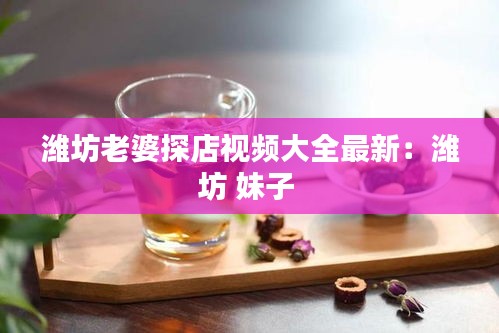 潍坊老婆探店视频大全最新：潍坊 妹子 