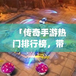 「传奇手游热门排行榜，带你探索火热手游世界！」