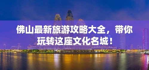 佛山最新旅游攻略大全，带你玩转这座文化名城！