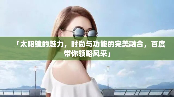 「太阳镜的魅力，时尚与功能的完美融合，百度带你领略风采」