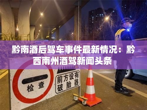 黔南酒后驾车事件最新情况：黔西南州酒驾新闻头条 