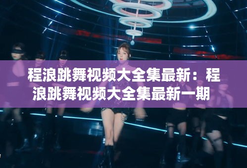 程浪跳舞视频大全集最新：程浪跳舞视频大全集最新一期 