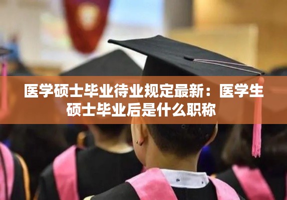 医学硕士毕业待业规定最新：医学生硕士毕业后是什么职称 