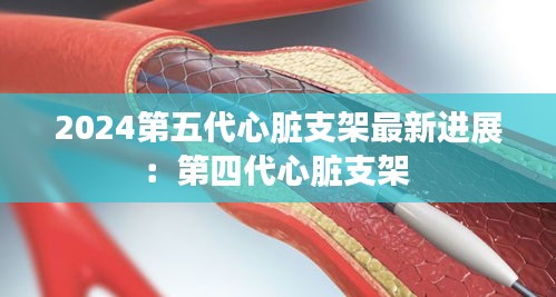 2024第五代心脏支架最新进展：第四代心脏支架 