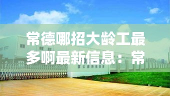 常德哪招大龄工最多啊最新信息：常德本地招聘普工包吃住 