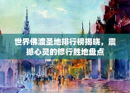 世界佛渡圣地排行榜揭晓，震撼心灵的修行胜地盘点