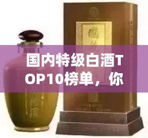 国内特级白酒TOP10榜单，你喝过的有哪些？