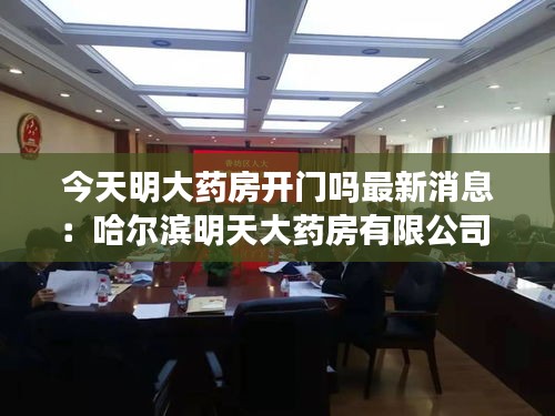 今天明大药房开门吗最新消息：哈尔滨明天大药房有限公司 